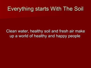 Everything starts With The SoilEverything starts With The Soil
Clean water, healthy soil and fresh air makeClean water, healthy soil and fresh air make
up a world of healthy and happy peopleup a world of healthy and happy people
 