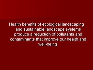 Health benefits of ecological landscapingHealth benefits of ecological landscaping
and sustainable landscape systemsand sustainable landscape systems
produce a reduction of pollutants andproduce a reduction of pollutants and
contaminants that improve our health andcontaminants that improve our health and
well-beingwell-being
 
