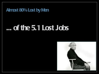 ... of the 5.1 Lost Jobs <ul><li>Almost 80% Lost by Men </li></ul>