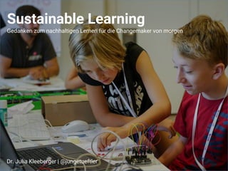 Sustainable Learning
Gedanken zum nachhaltigen Lernen für die Changemaker von morgen
Dr. Julia Kleeberger | @jungetueftler
 