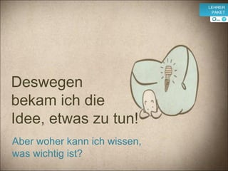 Aber woher kann ich wissen, was wichtig ist? Deswegen  bekam ich die  Idee, etwas zu tun! v LEHRER PAKET 