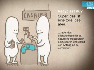 Recyclest du?  Super, das ist eine tolle Idee, aber … …  aber das allerwichtigste ist es, natürliche Ressourcen einzusparen und Abfall von Anfang an zu vermeiden. v LEHRER PAKET 