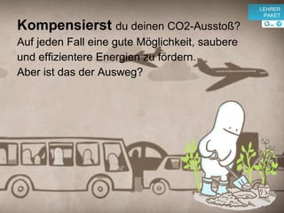 Kompensierst  du deinen CO2-Ausstoß? Auf jeden Fall eine gute Möglichkeit, saubere  und effizientere Energien zu fördern.  Aber ist das der Ausweg? v LEHRER PAKET 