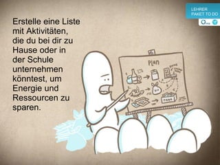 Erstelle eine Liste mit Aktivitäten, die du bei dir zu Hause oder in der Schule unternehmen könntest, um Energie und Ressourcen zu sparen. v LEHRER PAKET TO DO 