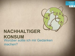 Worüber sollte ich mir Gedanken machen? NACHHALTIGER KONSUM v LEHRER PAKET 