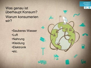 Was genau ist überhaupt Konsum? Warum konsumerien wir? Sauberes Wasser Luft Nahrung Kleidung Elektronik etc. v LEHRER PAKET 