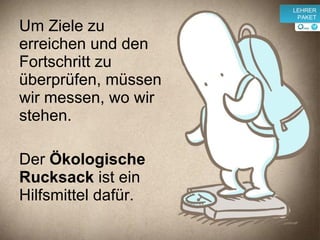 Um Ziele zu erreichen und den Fortschritt zu überprüfen, müssen wir messen, wo wir stehen. Der  Ökologische Rucksack  ist ein Hilfsmittel dafür. v LEHRER PAKET 