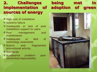 2.  Challenges being met in implementation of adoption of green sources of energy <ul><li>High cost of installation </li><...
