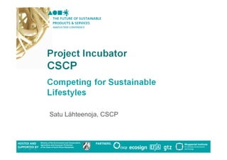 The Future of Sustainable Products and Services
                    Essen, 28-29 September, 2009


                Project Incubator – Lifestyle
                        Introduction

Presented by
   Satu Lähteenoja,
Satu Lähteenoja                CSCP

UNEP / Wuppertal Institute Collaborating Centre on Sustainable Consumption and
Production
 