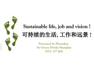 Sustainable life, job and vision !
                        可持续的生活, 工作和远景 !
                               Presented by Phounkeo
FreeDigitalPhotos.net




                              for Green Drinks Shanghai
                                    2012, 12th July
 