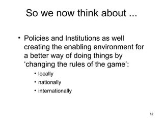 So we now think about ... Policies and Institutions as well creating the enabling environment for a better way of doing things by ‘changing the rules of the game’: locally nationally internationally 