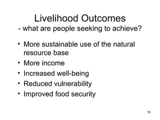 Livelihood Outcomes - what are people seeking to achieve? More sustainable use of the natural resource base More income Increased well-being Reduced vulnerability Improved food security 