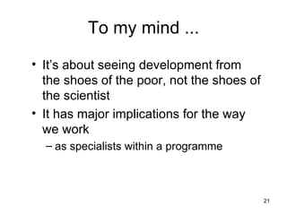 To my mind ... It’s about seeing development from the shoes of the poor, not the shoes of the scientist It has major implications for the way we work as specialists within a programme 
