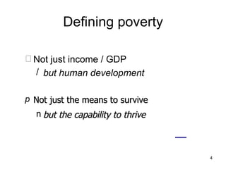 Defining poverty Not just income / GDP but human development “ Not just the means to survive but the capability to thrive 