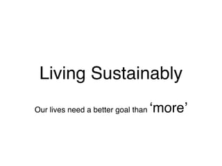 Living Sustainably
                                    ʻmoreʼ
Our lives need a better goal than
 