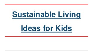 Sustainable Living 
Ideas for Kids 
 