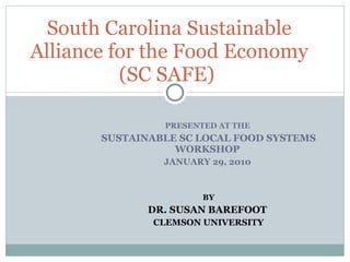 PRESENTED AT THE  SUSTAINABLE SC LOCAL FOOD SYSTEMS WORKSHOP  JANUARY 29, 2010  BY DR. SUSAN BAREFOOT  CLEMSON UNIVERSITY South Carolina Sustainable Alliance for the Food Economy (SC SAFE)  