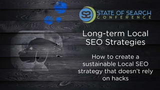 Long-term Local
SEO Strategies
How to create a
sustainable Local SEO
strategy that doesn’t rely
on hacks
 