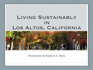 Living Sustainably
         in
Los Altos, California



    Presentation by Kathryn A. Stern


                   1
 