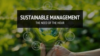 1
SUSTAINABLE MANAGEMENT
THE NEED OF THE HOUR
 
