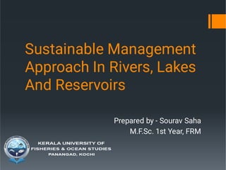Sustainable Management
Approach In Rivers, Lakes
And Reservoirs
Prepared by - Sourav Saha
M.F.Sc. 1st Year, FRM
 