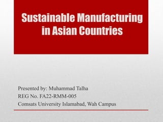 Sustainable Manufacturing
in Asian Countries
Presented by: Muhammad Talha
REG No. FA22-RMM-005
Comsats University Islamabad, Wah Campus
 