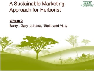 A Sustainable Marketing
Approach for Herborist

Group 2
Barry , Gary, Lehana, Stella and Vijay
 