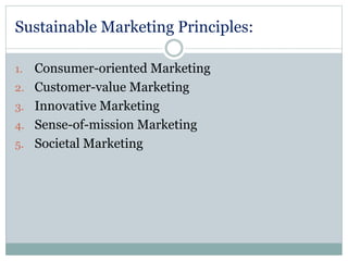 Sustainable Marketing Principles:
1. Consumer-oriented Marketing
2. Customer-value Marketing
3. Innovative Marketing
4. Sense-of-mission Marketing
5. Societal Marketing
 