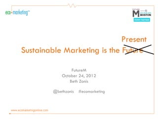 Present
Sustainable Marketing is the Future

                  FutureM
             October 24, 2012
                 Beth Zonis

         @bethzonis   #ecomarketing
 
