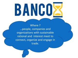 Where ?
   …people, companies and
 organizations with sustainable
 rational and interest meet to
connect, organize and engage in
             trade.
 