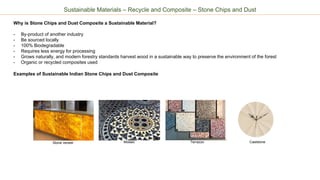 Sustainable Materials – Recycle and Composite – Stone Chips and Dust
Why is Stone Chips and Dust Composite a Sustainable Material?
- By-product of another industry
- Be sourced locally
- 100% Biodegradable
- Requires less energy for processing
- Grows naturally, and modern forestry standards harvest wood in a sustainable way to preserve the environment of the forest
- Organic or recycled composites used
Examples of Sustainable Indian Stone Chips and Dust Composite
Stone veneer Mosaic Terrazzo Caststone
 
