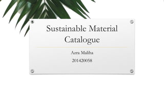 Sustainable Material
Catalogue
Azra Maliha
201420058
 