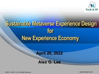 ©2022 TechIPm, LLC All Rights Reserved www.techipm.com
Sustainable Metaverse Experience Design
for
New Experience Economy
April 20, 2022
Alex G. Lee
 