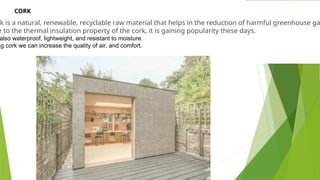 k is a natural, renewable, recyclable raw material that helps in the reduction of harmful greenhouse ga
e to the thermal insulation property of the cork, it is gaining popularity these days.
also waterproof, lightweight, and resistant to moisture.
ng cork we can increase the quality of air, and comfort.
CORK
 