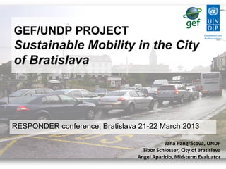 GEF/UNDP PROJECT
Sustainable Mobility in the City
of Bratislava
RESPONDER conference, Bratislava 21-22 March 2013
Jana Pangrácová, UNDP
Tibor Schlosser, City of Bratislava
Angel Aparicio, Mid-term Evaluator
 