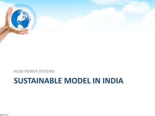 SUSTAINABLE MODEL IN INDIA
HUSK POWER SYSTEMS
 