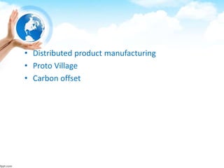 • Distributed product manufacturing
• Proto Village
• Carbon offset
 