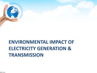 ENVIRONMENTAL IMPACT OF
ELECTRICITY GENERATION &
TRANSMISSION
 