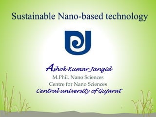 Ashok Kumar Jangid
M.Phil. Nano Sciences
Centre for Nano Sciences
Central university of Gujarat
Sustainable Nano-based technology
1
 