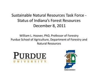 Sustainable Natural Resources Task Force -
   Status of Indiana’s Forest Resources
            December 8, 2011

     William L. Hoover, PhD, Professor of Forestry
Purdue School of Agriculture, Department of Forestry and
                   Natural Resources
 