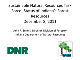 Sustainable Natural Resources Task
 Force- Status of Indiana’s Forest
            Resources
        December 8, 2011
  John R. Seifert, Director, Division of Forestry
   Indiana Department of Natural Resources
 