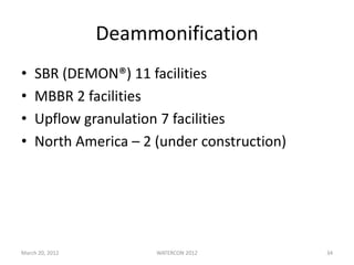 Deammonification
• SBR (DEMON®) 11 facilities
• MBBR 2 facilities
• Upflow granulation 7 facilities
• North America – 2 (under construction)
March 20, 2012 WATERCON 2012 34
 