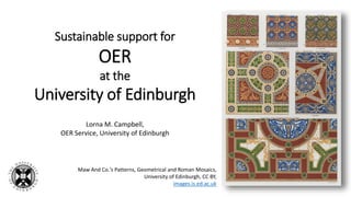 Sustainable support for
OER
at the
University of Edinburgh
Lorna M. Campbell,
OER Service, University of Edinburgh
Maw And Co.'s Patterns, Geometrical and Roman Mosaics,
University of Edinburgh, CC BY,
images.is.ed.ac.uk
 