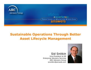 Sustainable Operations Through Better
     Asset Lifecycle Management



                          Sid Snitkin
                         Vice-President & GM
                 Enterprise Advisory Services
                         ARC Advisory Group
                       srsnitkin@arcweb.com
 