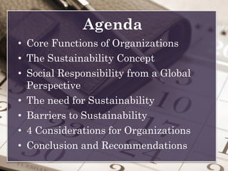 • Core Functions of Organizations
• The Sustainability Concept
• Social Responsibility from a Global
Perspective
• The need for Sustainability
• Barriers to Sustainability
• 4 Considerations for Organizations
• Conclusion and Recommendations
Agenda
 