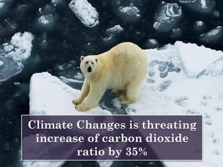 Climate Changes is threating
increase of carbon dioxide
ratio by 35%
 