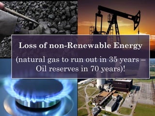 Loss of non-Renewable Energy
(natural gas to run out in 35 years –
Oil reserves in 70 years)!
 