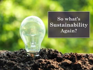 So what’s
Sustainability
Again?
 