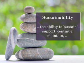 Sustainability
.. the ability to ‘sustain’,
support, continue,
maintain, ..
 