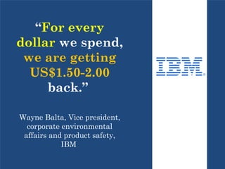 “For every
dollar we spend,
we are getting
US$1.50-2.00
back.”
Wayne Balta, Vice president,
corporate environmental
affairs and product safety,
IBM
 